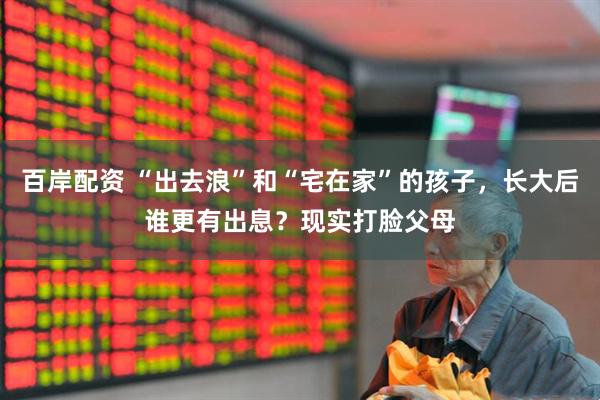 百岸配资 “出去浪”和“宅在家”的孩子，长大后谁更有出息？现实打脸父母