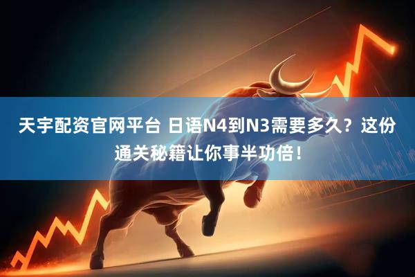 天宇配资官网平台 日语N4到N3需要多久？这份通关秘籍让你事半功倍！