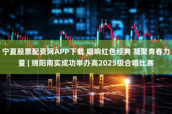 宁夏股票配资网APP下载 唱响红色经典 凝聚青春力量 | 绵阳南实成功举办高2025级合唱比赛