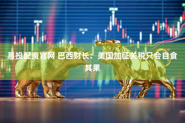 易投配资官网 巴西财长：美国加征关税只会自食其果