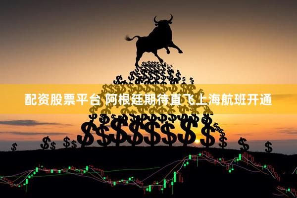 配资股票平台 阿根廷期待直飞上海航班开通