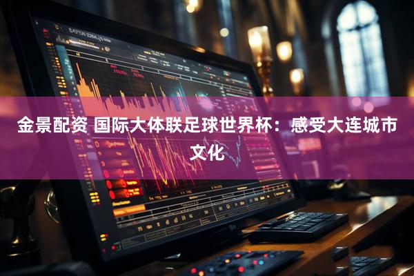 金景配资 国际大体联足球世界杯：感受大连城市文化