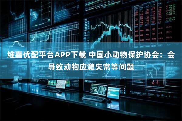 维嘉优配平台APP下载 中国小动物保护协会：会导致动物应激失常等问题