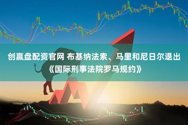 创赢盘配资官网 布基纳法索、马里和尼日尔退出《国际刑事法院罗马规约》