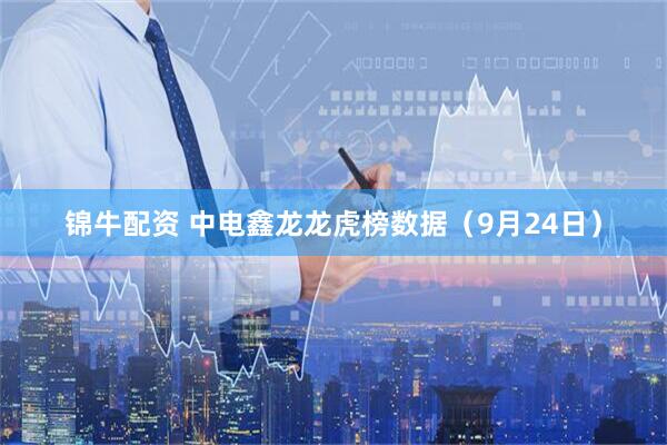 锦牛配资 中电鑫龙龙虎榜数据（9月24日）