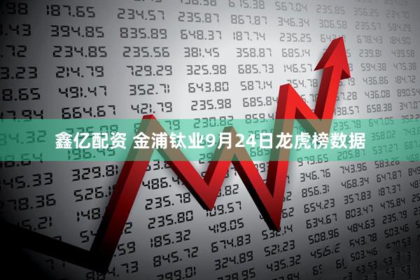 鑫亿配资 金浦钛业9月24日龙虎榜数据