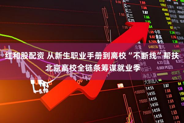 红和股配资 从新生职业手册到离校“不断线”帮扶 北京高校全链条筹谋就业季