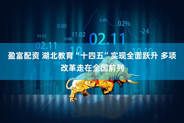 盈富配资 湖北教育“十四五”实现全面跃升 多项改革走在全国前列
