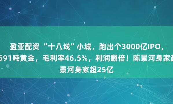 盈亚配资 “十八线”小城，跑出个3000亿IPO，手握1591吨黄金，毛利率46.5%，利润翻倍！陈景河身家超25亿