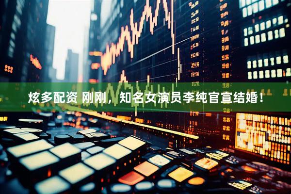 炫多配资 刚刚，知名女演员李纯官宣结婚！