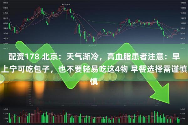 配资178 北京：天气渐冷，高血脂患者注意：早上宁可吃包子，也不要轻易吃这4物 早餐选择需谨慎
