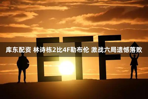 库东配资 林诗栋2比4F勒布伦 激战六局遗憾落败