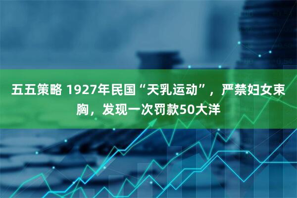 五五策略 1927年民国“天乳运动”，严禁妇女束胸，发现一次罚款50大洋