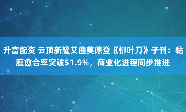 升富配资 云顶新耀艾曲莫德登《柳叶刀》子刊：黏膜愈合率突破51.9%，商业化进程同步推进