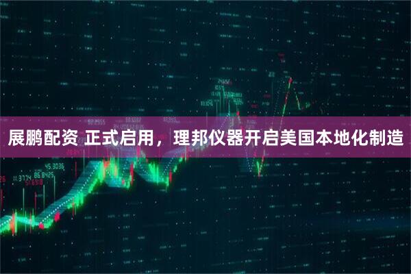 展鹏配资 正式启用，理邦仪器开启美国本地化制造