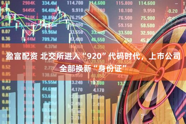 盈富配资 北交所进入“920”代码时代，上市公司全部换新“身份证”
