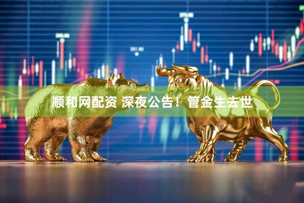 顺和网配资 深夜公告！管金生去世
