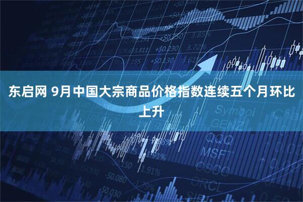 东启网 9月中国大宗商品价格指数连续五个月环比上升