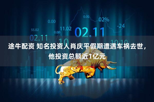 途牛配资 知名投资人肖庆平假期遭遇车祸去世，他投资总额近1亿元