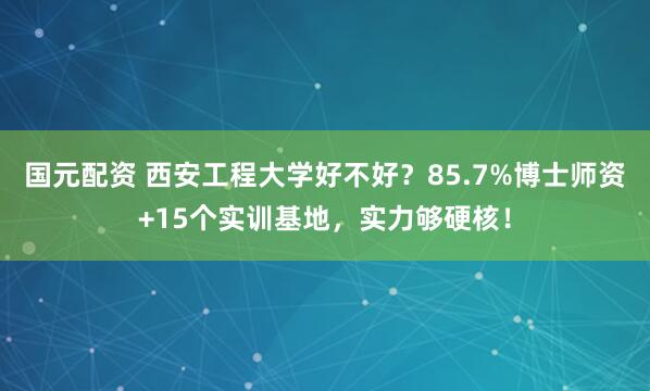 国元配资 西安工程大学好不好？85.7%博士师资+15个实训基地，实力够硬核！