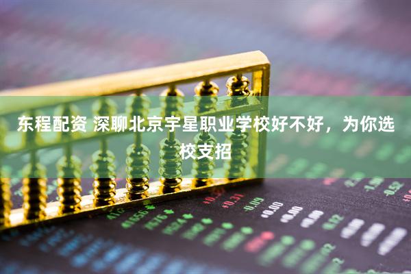 东程配资 深聊北京宇星职业学校好不好，为你选校支招