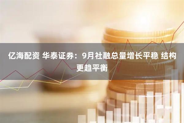 亿海配资 华泰证券：9月社融总量增长平稳 结构更趋平衡