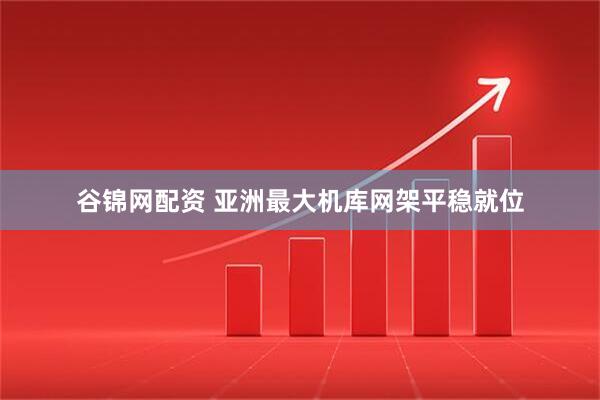 谷锦网配资 亚洲最大机库网架平稳就位