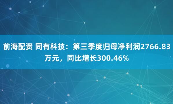 前海配资 同有科技：第三季度归母净利润2766.83万元，同比增长300.46%