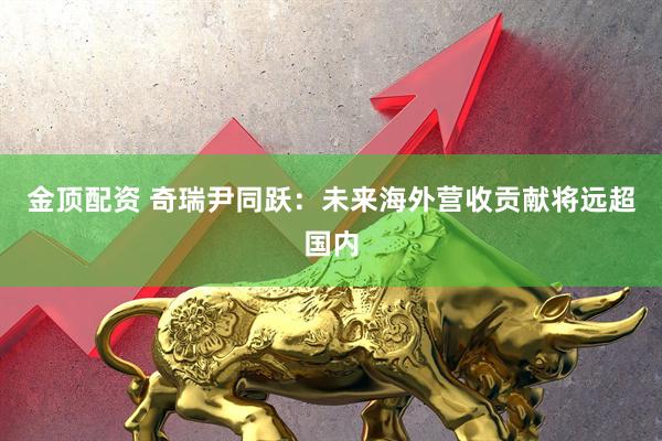 金顶配资 奇瑞尹同跃：未来海外营收贡献将远超国内
