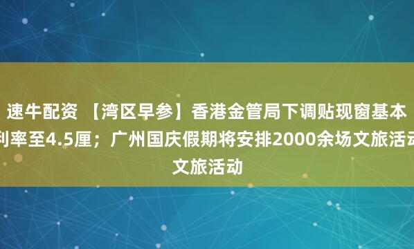 速牛配资 【湾区早参】香港金管局下调贴现窗基本利率至4.5厘；广州国庆假期将安排2000余场文旅活动