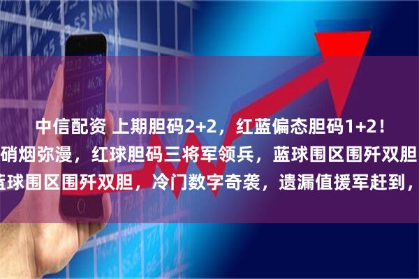 中信配资 上期胆码2+2，红蓝偏态胆码1+2！大乐透128期：数字战场硝烟弥漫，红球胆码三将军领兵，蓝球围区围歼双胆，冷门数字奇袭，遗漏值援军赶到，胜利在望！
