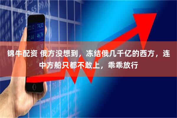 锦牛配资 俄方没想到，冻结俄几千亿的西方，连中方船只都不敢上，乖乖放行