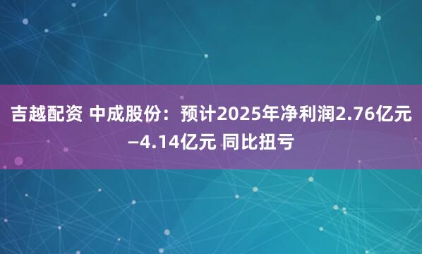 吉越配资 中成股份：预计2025年净利润2.76亿元—4.14亿元 同比扭亏